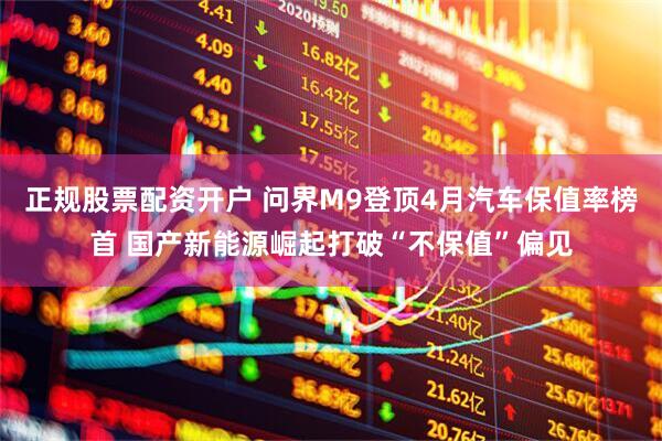 正规股票配资开户 问界M9登顶4月汽车保值率榜首 国产新能源崛起打破“不保值”偏见