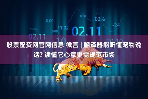 股票配资网官网信息 微言 | 翻译器能听懂宠物说话? 读懂它心意更需规范市场
