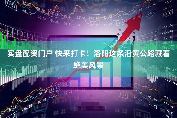 实盘配资门户 快来打卡！洛阳这条沿黄公路藏着绝美风景