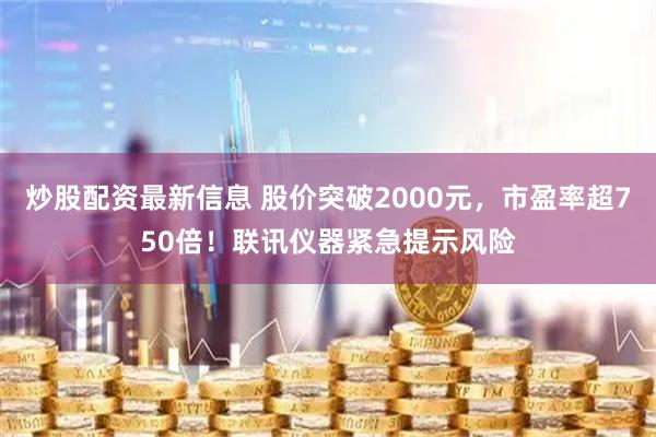 炒股配资最新信息 股价突破2000元,市盈率超750倍!联讯仪器紧急提示风险