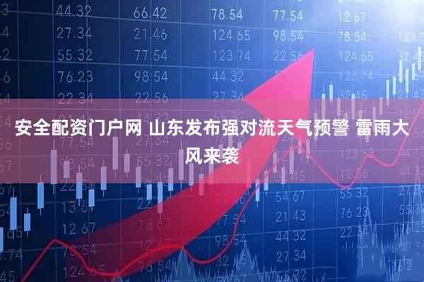 安全配资门户网 山东发布强对流天气预警 雷雨大风来袭