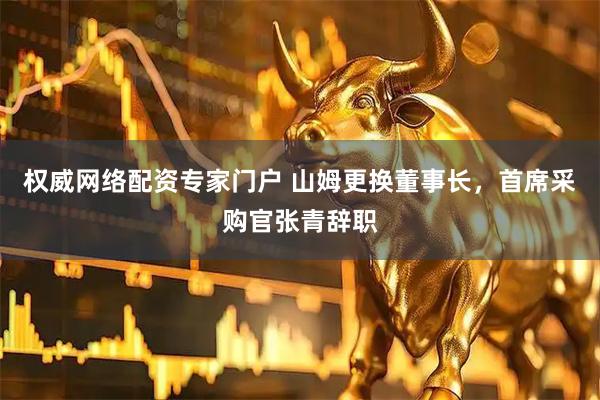 权威网络配资专家门户 山姆更换董事长，首席采购官张青辞职