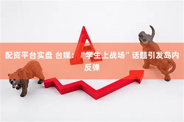配资平台实盘 台媒：“学生上战场”话题引发岛内反弹
