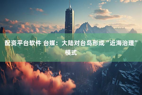 配资平台软件 台媒：大陆对台岛形成“近海治理”模式