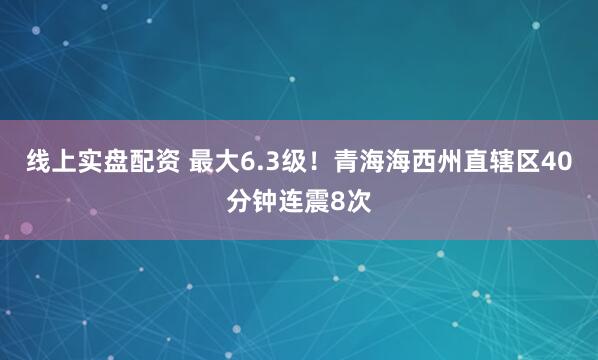 线上实盘配资 最大6.3级！青海海西州直辖区40分钟连震8次