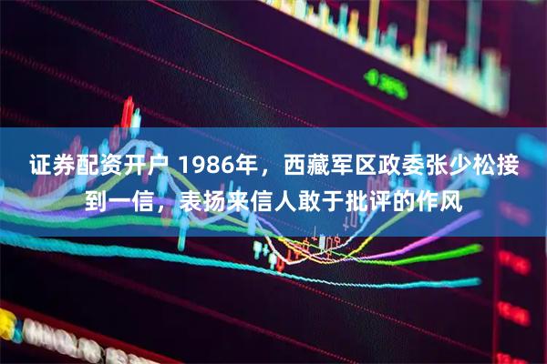 证券配资开户 1986年，西藏军区政委张少松接到一信，表扬来信人敢于批评的作风