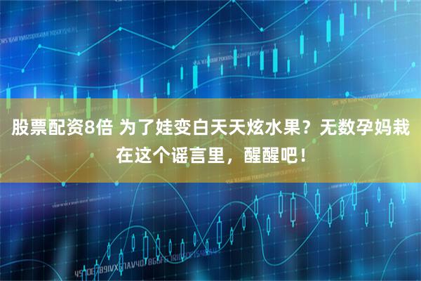 股票配资8倍 为了娃变白天天炫水果？无数孕妈栽在这个谣言里，醒醒吧！