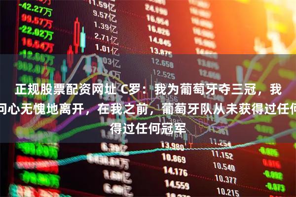 正规股票配资网址 C罗：我为葡萄牙夺三冠，我可以问心无愧地离开，在我之前，葡萄牙队从未获得过任何冠军