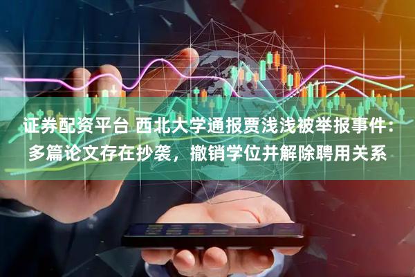 证券配资平台 西北大学通报贾浅浅被举报事件:多篇论文存在抄袭,撤销学位并解除聘用关系