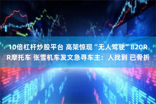10倍杠杆炒股平台 高架惊现“无人驾驶”820RR摩托车 张雪机车发文急寻车主：人找到 已骨折