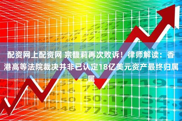 配资网上配资网 宗馥莉再次败诉！律师解读：香港高等法院裁决并非已认定18亿美元资产最终归属