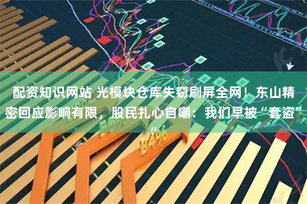 配资知识网站 光模块仓库失窃刷屏全网！东山精密回应影响有限，股民扎心自嘲：我们早被“套盗”