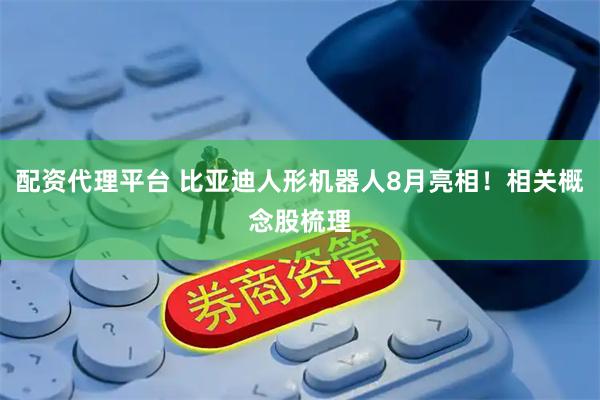 配资代理平台 比亚迪人形机器人8月亮相！相关概念股梳理
