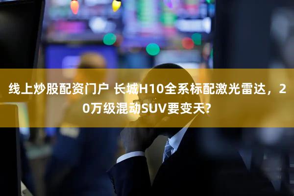 线上炒股配资门户 长城H10全系标配激光雷达,20万级混动SUV要变天?