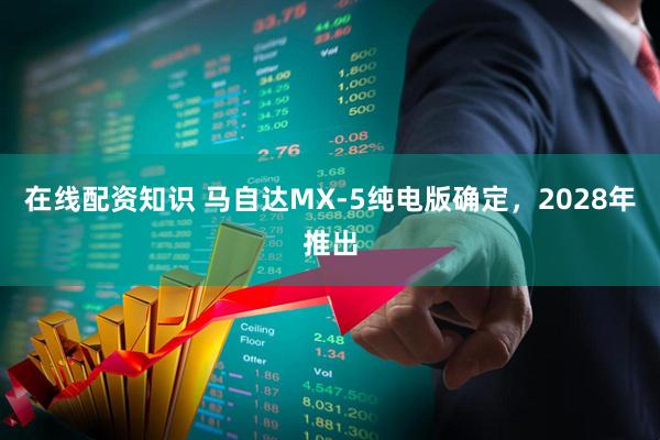 在线配资知识 马自达MX-5纯电版确定，2028年推出